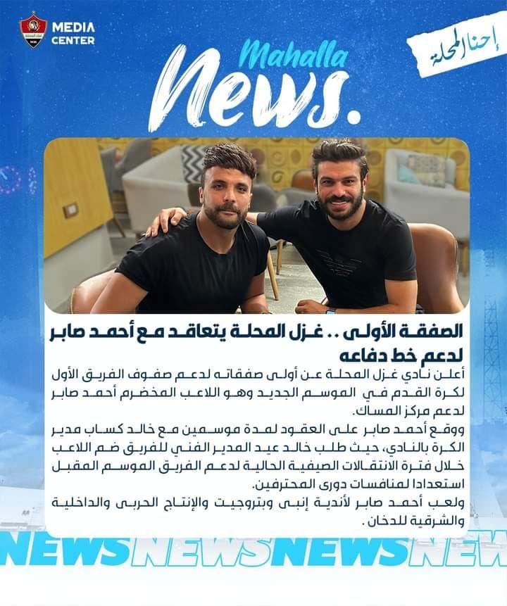 قد تكون صورة ‏‏شخصين‏ و‏تحتوي على النص '‏MEDIA CENTER ندلسه إحنالحلة Mahalla news. الصفقة .الأولى غزل. المحلة يتعاقد مع أحمد صابر لدعم خط دفاعه أعلن نادي غزل المحلة عن أولى صفقاته لدعم صفوف الفريق الأول لكرة القدم في الموسم الجديد وهو اللاعب المخضرم أحمد صابر لدعم مركز .المساك ووقع أحمد صابر على العقود لمدة موسمين مع كساب مدير الكرة ،بالنادي حيث طلب خالد عيد المدير الفني للفريق ضم اللاعب خلال فترة الانتقالات الصيفية الحالية لدعم الفريق الموسم المقبل استعدادا لمنافسات دورى .المحترفين ولعب أحمد صابر لأندية إنبى وبتروجيت والإنتاج الحربى والداخلية والشرقية للدخان NEWSNEWSNEWS‏'‏‏